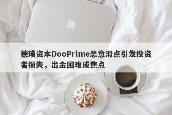 德璞资本DooPrime恶意滑点引发投资者损失，出金困难成焦点