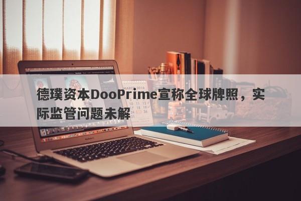 德璞资本DooPrime宣称全球牌照，实际监管问题未解