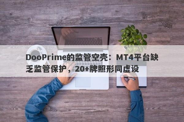 DooPrime的监管空壳：MT4平台缺乏监管保护，20+牌照形同虚设