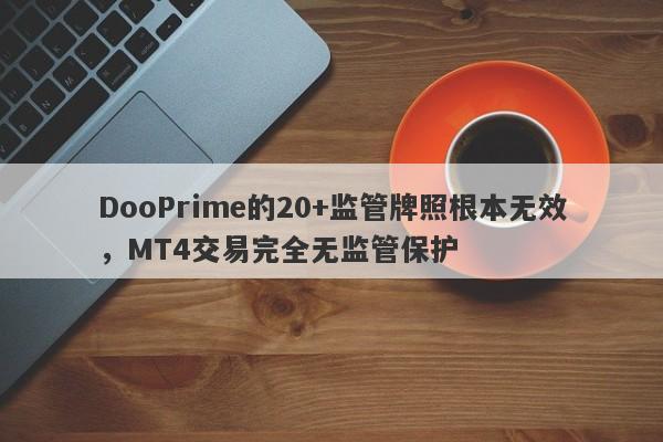 DooPrime的20+监管牌照根本无效，MT4交易完全无监管保护