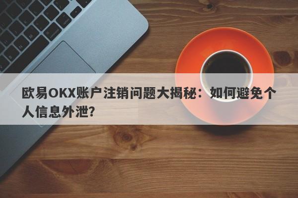 欧易OKX账户注销问题大揭秘：如何避免个人信息外泄？