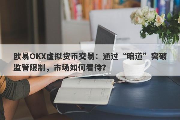 欧易OKX虚拟货币交易：通过“暗道”突破监管限制，市场如何看待？