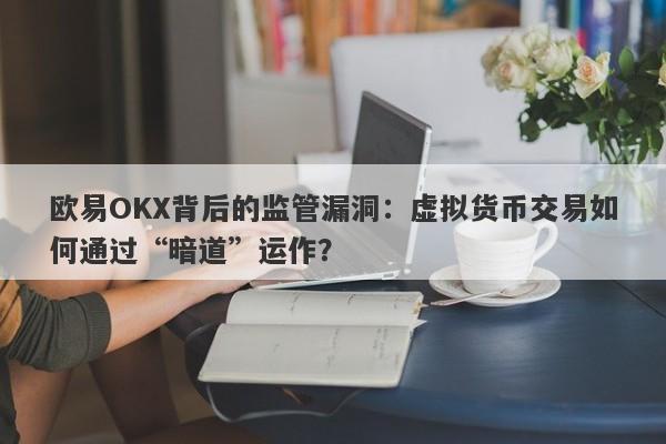 欧易OKX背后的监管漏洞：虚拟货币交易如何通过“暗道”运作？