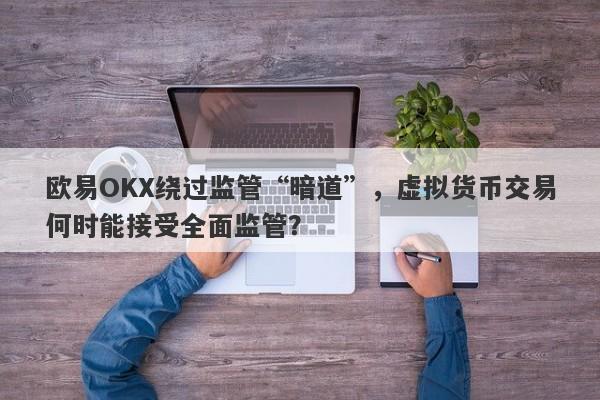 欧易OKX绕过监管“暗道”，虚拟货币交易何时能接受全面监管？