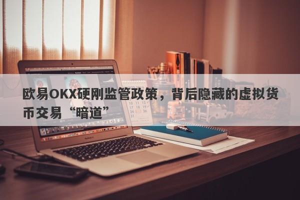 欧易OKX硬刚监管政策，背后隐藏的虚拟货币交易“暗道”