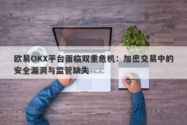 欧易OKX平台面临双重危机：加密交易中的安全漏洞与监管缺失