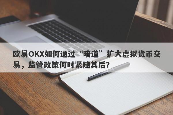 欧易OKX如何通过“暗道”扩大虚拟货币交易，监管政策何时紧随其后？