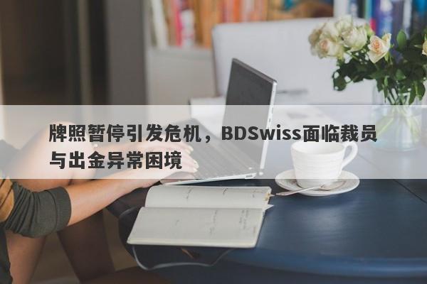 牌照暂停引发危机，BDSwiss面临裁员与出金异常困境