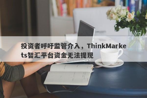 投资者呼吁监管介入，ThinkMarkets智汇平台资金无法提现