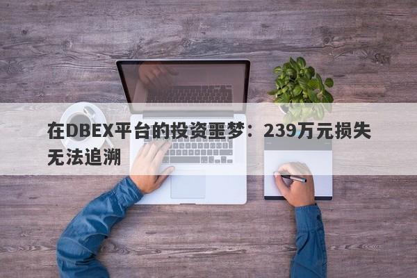 在DBEX平台的投资噩梦：239万元损失无法追溯