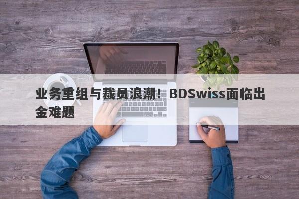 业务重组与裁员浪潮！BDSwiss面临出金难题