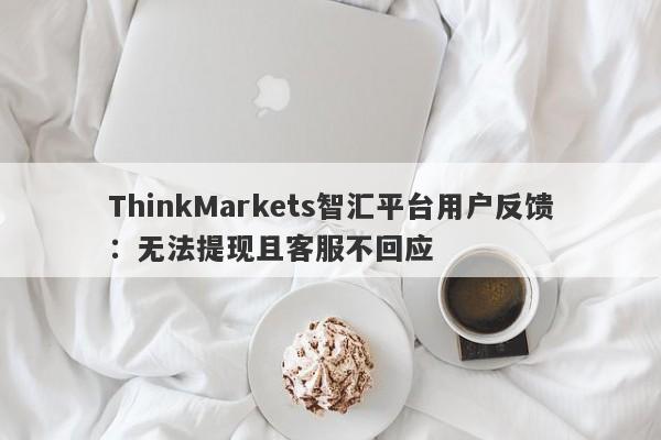 ThinkMarkets智汇平台用户反馈：无法提现且客服不回应