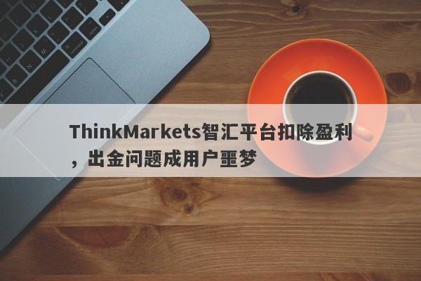 ThinkMarkets智汇平台扣除盈利，出金问题成用户噩梦