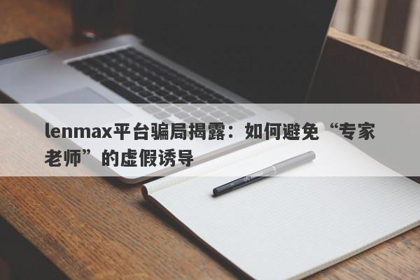 lenmax平台骗局揭露：如何避免“专家老师”的虚假诱导