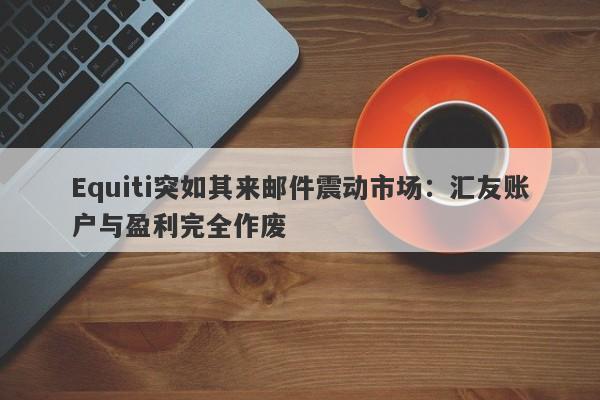 Equiti突如其来邮件震动市场：汇友账户与盈利完全作废