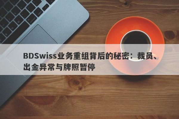 BDSwiss业务重组背后的秘密：裁员、出金异常与牌照暂停