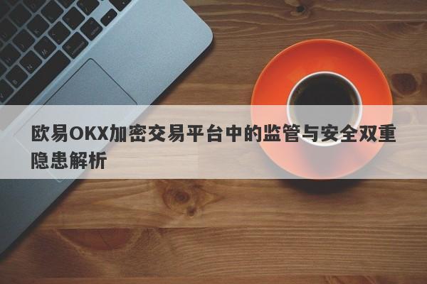 欧易OKX加密交易平台中的监管与安全双重隐患解析