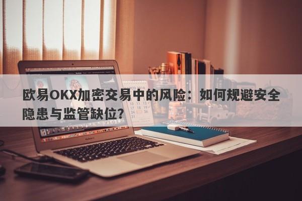 欧易OKX加密交易中的风险：如何规避安全隐患与监管缺位？