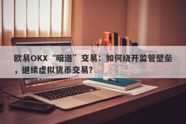 欧易OKX“暗道”交易：如何绕开监管壁垒，继续虚拟货币交易？