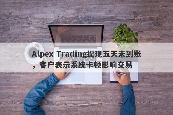 Alpex Trading提现五天未到账，客户表示系统卡顿影响交易