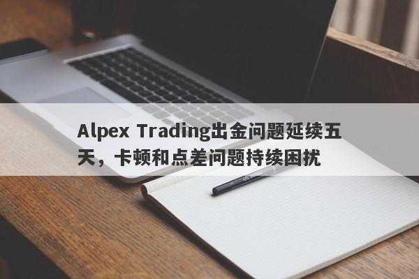 Alpex Trading出金问题延续五天，卡顿和点差问题持续困扰