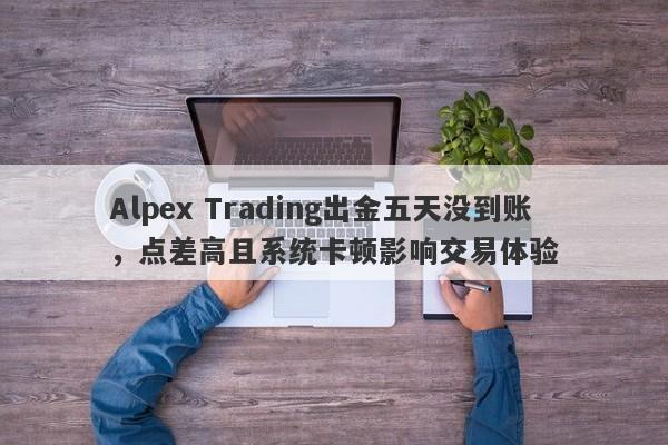 Alpex Trading出金五天没到账，点差高且系统卡顿影响交易体验