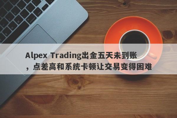 Alpex Trading出金五天未到账，点差高和系统卡顿让交易变得困难