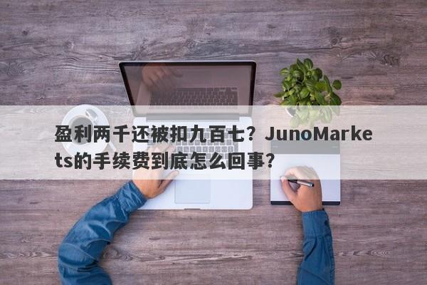 盈利两千还被扣九百七？JunoMarkets的手续费到底怎么回事？