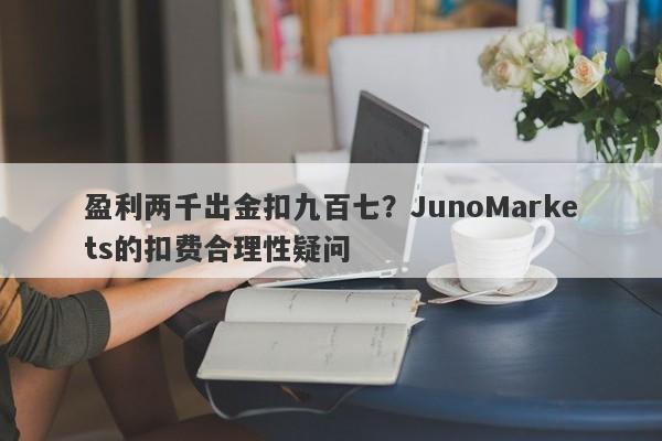 盈利两千出金扣九百七？JunoMarkets的扣费合理性疑问