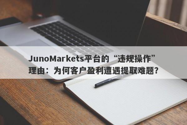 JunoMarkets平台的“违规操作”理由：为何客户盈利遭遇提取难题？