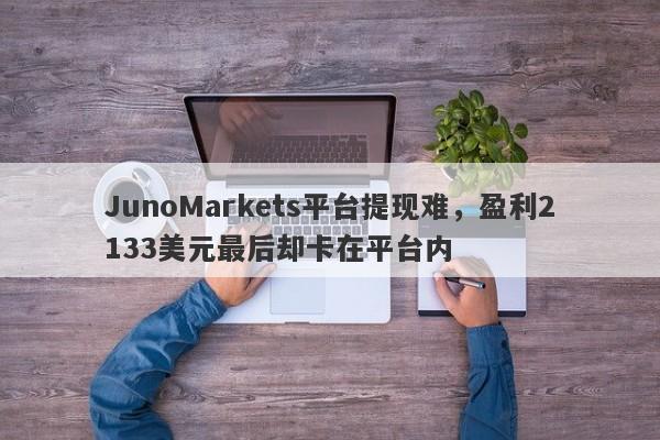 JunoMarkets平台提现难，盈利2133美元最后却卡在平台内