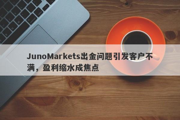 JunoMarkets出金问题引发客户不满，盈利缩水成焦点