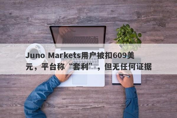 Juno Markets用户被扣609美元，平台称“套利”，但无任何证据