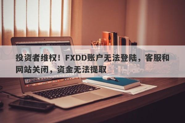 投资者维权！FXDD账户无法登陆，客服和网站关闭，资金无法提取