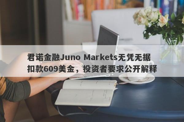 君诺金融Juno Markets无凭无据扣款609美金，投资者要求公开解释