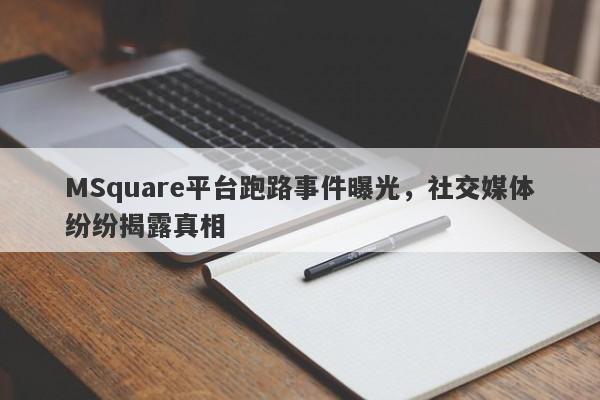 MSquare平台跑路事件曝光，社交媒体纷纷揭露真相