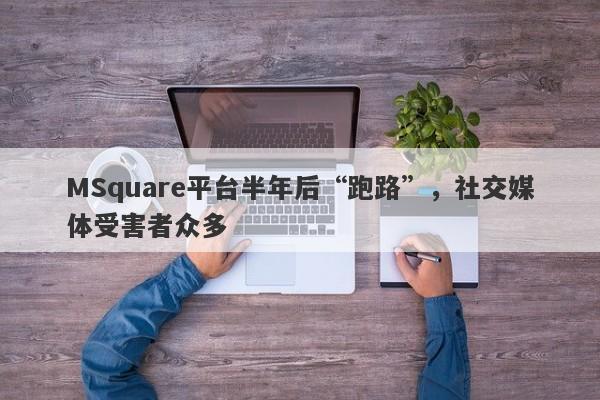 MSquare平台半年后“跑路”，社交媒体受害者众多