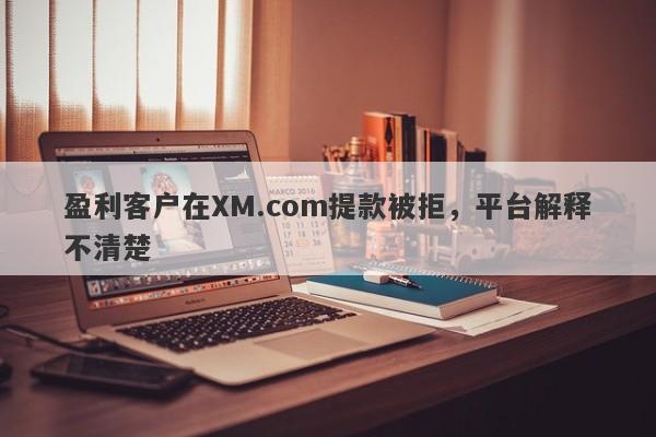 盈利客户在XM.com提款被拒，平台解释不清楚