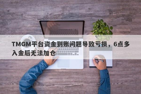 TMGM平台资金到账问题导致亏损，6点多入金后无法加仓