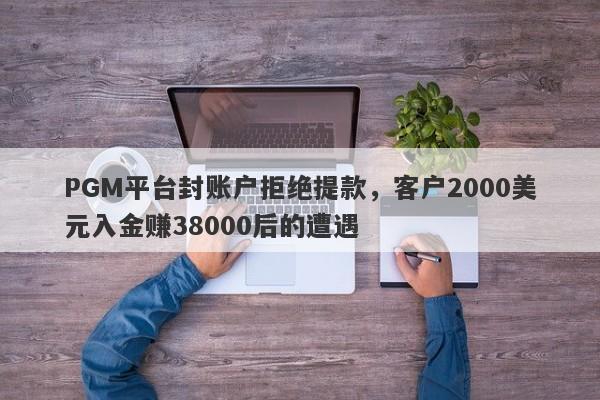 PGM平台封账户拒绝提款，客户2000美元入金赚38000后的遭遇