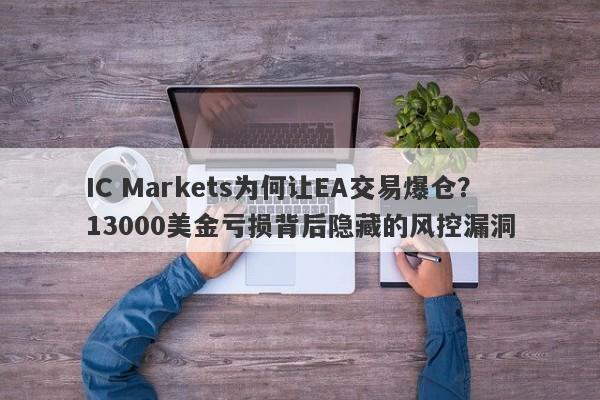 IC Markets为何让EA交易爆仓？13000美金亏损背后隐藏的风控漏洞