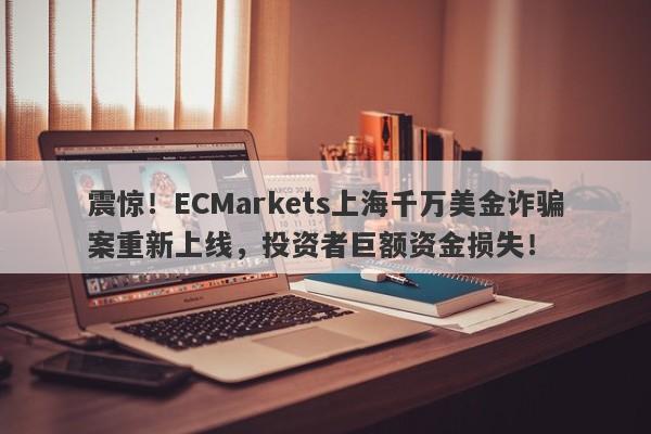 震惊！ECMarkets上海千万美金诈骗案重新上线，投资者巨额资金损失！