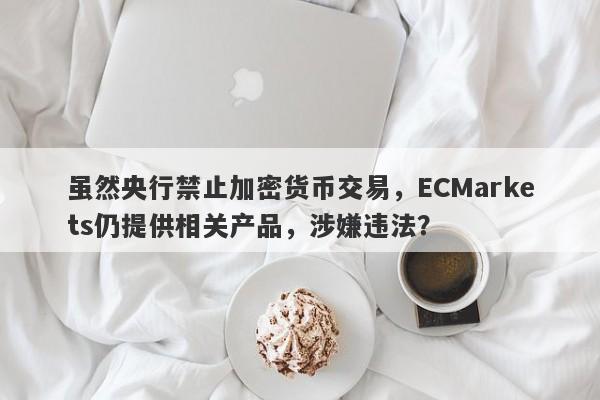 虽然央行禁止加密货币交易，ECMarkets仍提供相关产品，涉嫌违法？