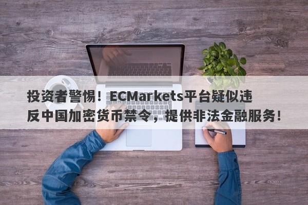 投资者警惕！ECMarkets平台疑似违反中国加密货币禁令，提供非法金融服务！