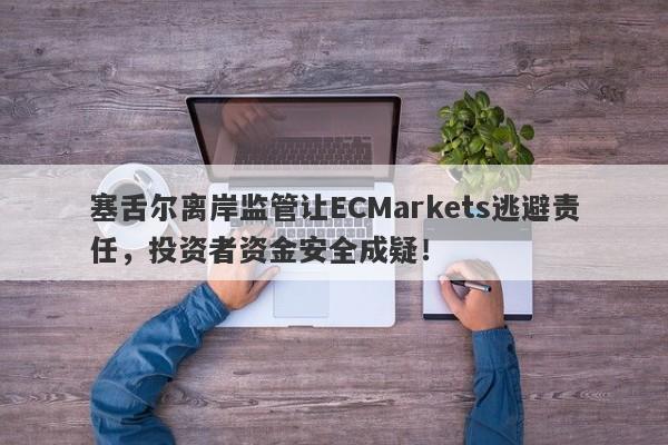 塞舌尔离岸监管让ECMarkets逃避责任，投资者资金安全成疑！