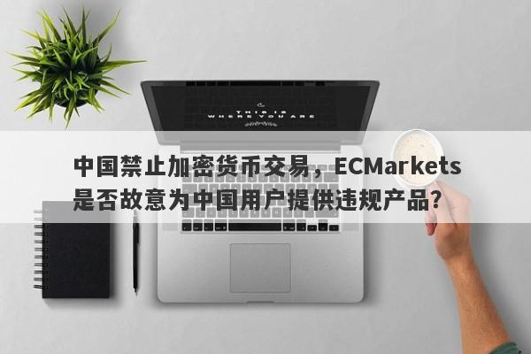 中国禁止加密货币交易，ECMarkets是否故意为中国用户提供违规产品？