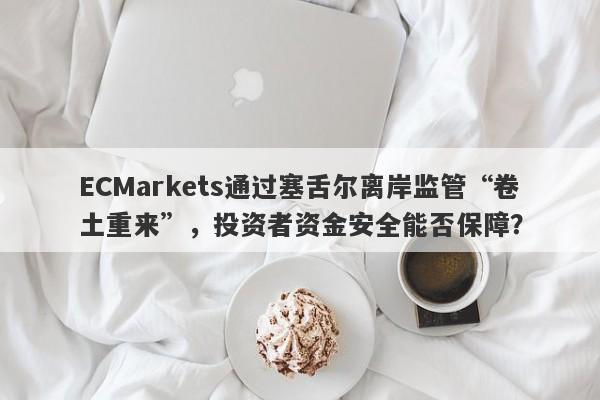 ECMarkets通过塞舌尔离岸监管“卷土重来”，投资者资金安全能否保障？