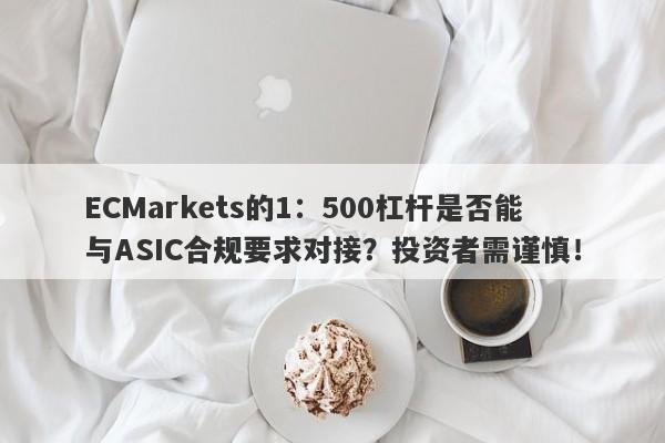 ECMarkets的1：500杠杆是否能与ASIC合规要求对接？投资者需谨慎！