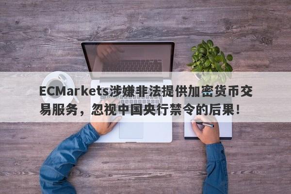 ECMarkets涉嫌非法提供加密货币交易服务，忽视中国央行禁令的后果！