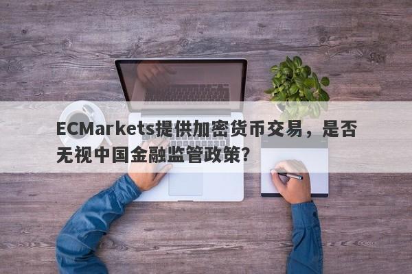 ECMarkets提供加密货币交易，是否无视中国金融监管政策？